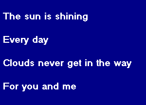 The sun is shining

Every day

Clouds never get in the way

For you and me