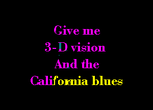 Give me

3- D vision

And the
California blues