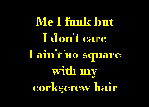 Me I funk but
I don't care
I ain'f'no S(plare

with my

corkscrewhair l
