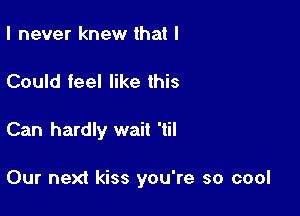 I never knew that I

Could feel like this

Can hardly wait 'til

Our next kiss you're so cool
