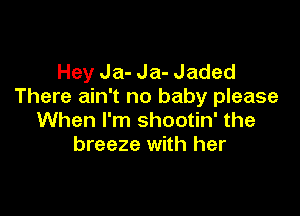 Hey Ja- Ja- Jaded
There ain't no baby please

When I'm shootin' the
breeze with her
