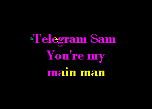 ?Telegram Sam

You're my

main man