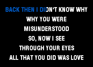 BACK THEN I DIDN'T KNOW WHY
WHY YOU WERE
MISUHDERSTOOD
SO, HOWI SEE
THROUGH YOUR EYES
ALL THAT YOU DID WAS LOVE