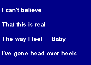 I can't believe

That this is real

The way I feel Baby

I've gone head over heels