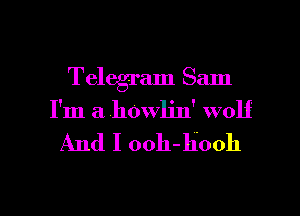 Telegram Sam
I'm a .howljn' wolf
And I ooh-hooh

g