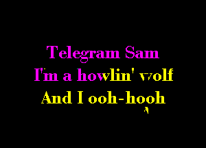 Telegram Sam
I'm a howljn' wolf
And I ooh-hoPh

g