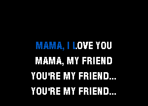MAMA, I LOVE YOU

MAMA, MY FRIEND
YOU'RE MY FRIEND...
YOU'RE MY FRIEND...