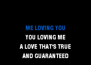 ME LOVING YOU

YOU LOVING ME
A LOVE THAT'S TRUE
AND GUARANTEED