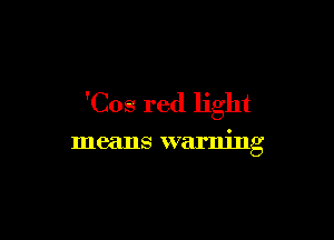 'Cos red light

means warning