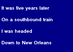 It was five years later

On a southbound train

I was headed

Down to New Orleans