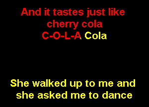 And it tastes just like

cherry cola
C-O-L-A Cola

She walked up to me and
she asked me to dance