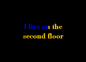 I live on the

second floor