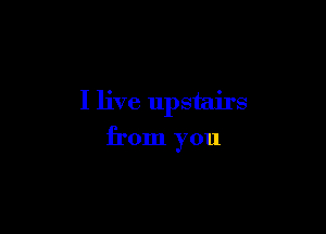 I live upstairs

from you