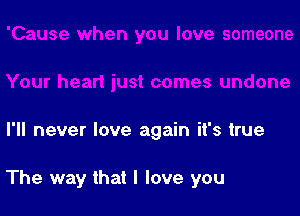 I'll never love again it's true

The way that I love you