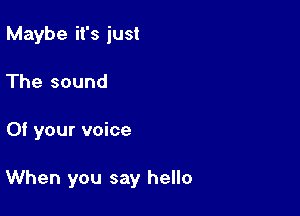 Maybe it's just
The sound

Of your voice

When you say hello