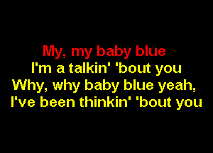 My, my baby blue
I'm a talkin' 'bout you

Why, why baby blue yeah,
I've been thinkin' 'bout you