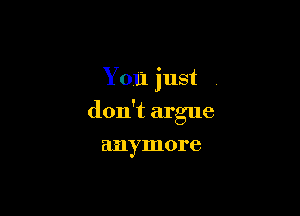 You just

don't argue

anymore