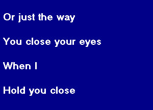 Or just the way

You close your eyes

When I

Hold you close