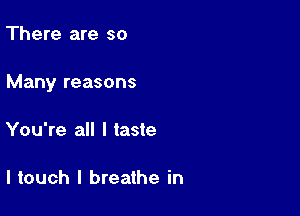 There are so

Many reasons

You're all I taste

I touch I breathe in