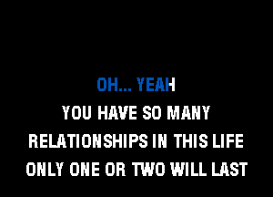 OH... YEAH
YOU HAVE SO MANY
RELATIONSHIPS IN THIS LIFE
ONLY ONE OR TWO WILL LAST