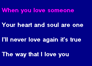 Your heart and soul are one

I'll never love again it's true

The way that I love you