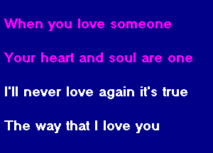 I'll never love again it's true

The way that I love you