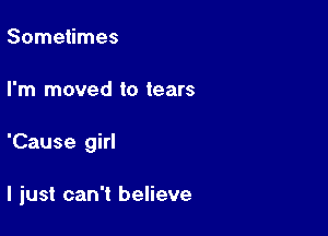 Sometimes

I'm moved to tears

'Cause girl

I just can't believe