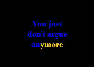 You just

don't argue

anymore