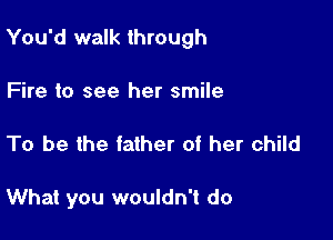 You'd walk through

Fire to see her smile

To be the father of her child

What you wouldn't do