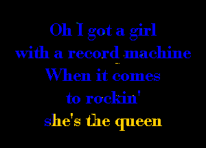 Oh I got a girl
With a record .machine
When it comes
to rockin'

She's the queen