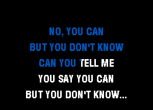 H0, YOU CAN
BUT YOU DON'T KNOW

CAN YOU TELL ME
YOU SAY YOU CAN
BUT YOU DON'T KNOW...