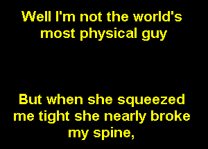 Well I'm not the world's
most physical guy

But when she squeezed
me tight she nearly broke
my spine,