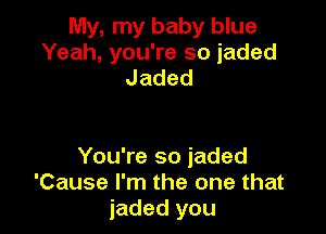 My, my baby blue
Yeah, you're so jaded
Jaded

YouTesoiaded
'Cause I'm the one that
jaded you