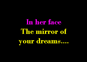 In her face

The mirror of

your dreams....