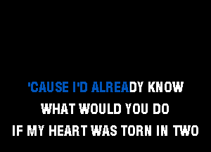 'CAU SE I'D ALREADY KN 0W
WHAT WOULD YOU DO
IF MY HEART WAS TORH IN TWO