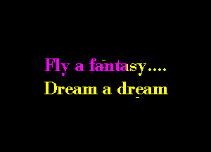Fly a faintasy....

Dream a drgam