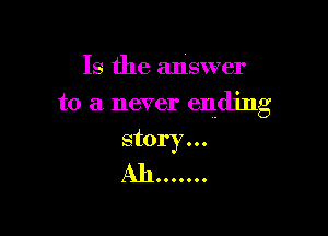 Is the answer

to a never ending

story...
