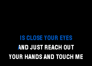 IS CLOSE YOUR EYES
AND JUST REACH OUT
YOUR HANDS AND TOUCH ME