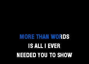 MORE THAN WORDS
IS ALL I EVER
NEEDED YOU TO SHOW