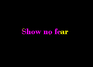 Show no fear