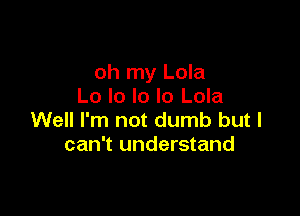 oh my Lola
Lo lo lo lo Lola

Well I'm not dumb but I
can't understand
