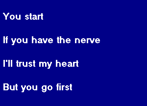 You start
If you have the nerve

I'll trust my heart

But you go first