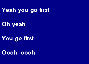 Yeah you go first

Oh yeah
You go first

Oooh oooh