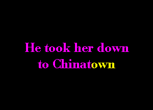 He took her down

to Chinatown