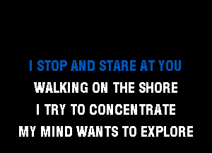 I STOP AND STARE AT YOU
WALKING ON THE SHORE
I TRY TO COHCEHTRATE
MY MIND WANTS TO EXPLORE