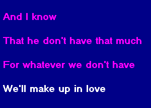 We'll make up in love