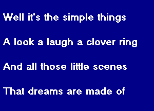 Well it's the simple things

A look a laugh a clover ring

And all those little scenes

That dreams are made of