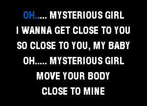0H ..... MYSTERIOUS GIRL
I WANNA GET CLOSE TO YOU
SO CLOSE TO YOU, MY BABY
0H ..... MYSTERIOUS GIRL
MOVE YOUR BODY
CLOSE TO MINE
