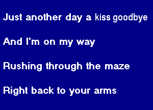 Just another day a kiss goodbye

And I'm on my way

Rushing through the maze

Right back to your arms