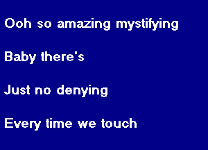 Ooh so amazing mystifying

Baby there's
Just no denying

Every time we touch